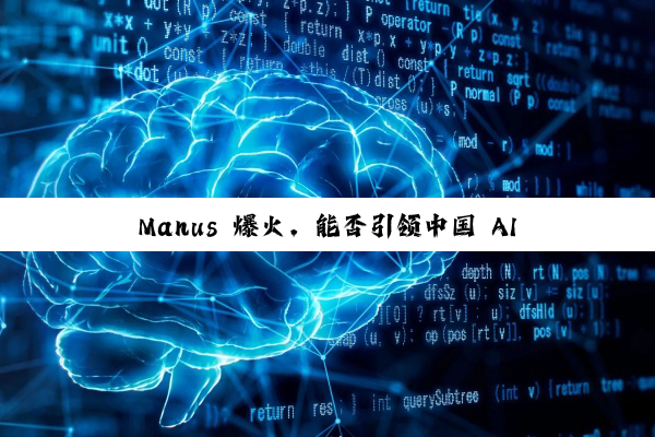 Manus 爆火，能否引领中国 AI 新变革？