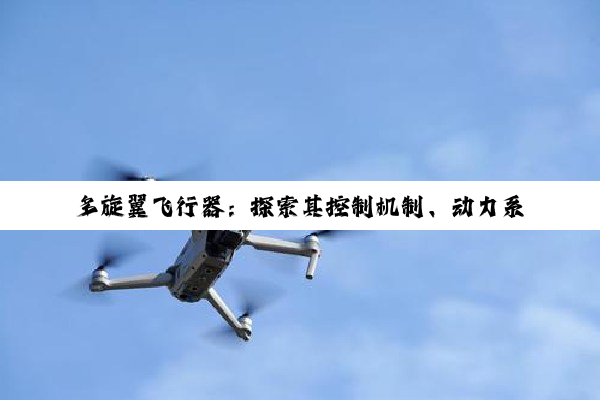 多旋翼飞行器：探索其控制机制、动力系统与无限可能