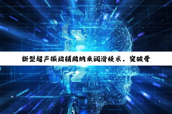 新型超声振动辅助纳米润滑技术，突破骨科手术微磨削瓶颈 ——科学家研发出降低骨骼热损伤的“智能磨刀”