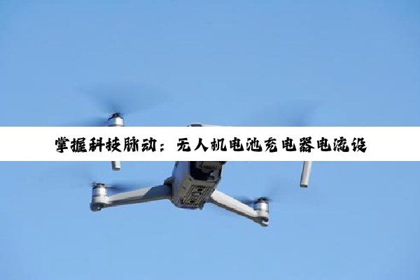 【科普解答】掌握科技脉动：无人机电池充电器电流设置与照相机电源管理深度解析