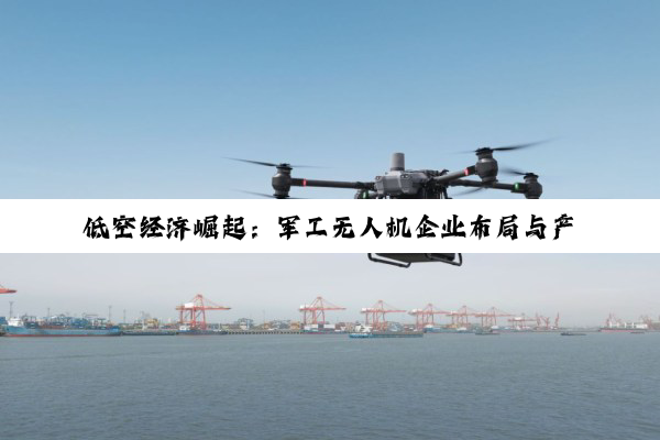 【今日要闻】低空经济崛起：军工无人机企业布局与产业生态深度剖析