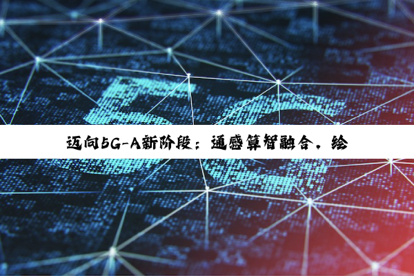 迈向5G-A新阶段：通感算智融合，绘制数智社会新图景