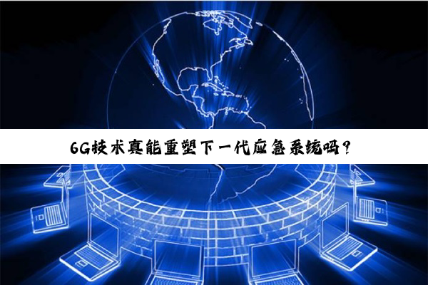 6G技术真能重塑下一代应急系统吗？
