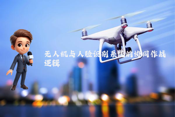 无人机与人脸识别系统的协同作战逻辑