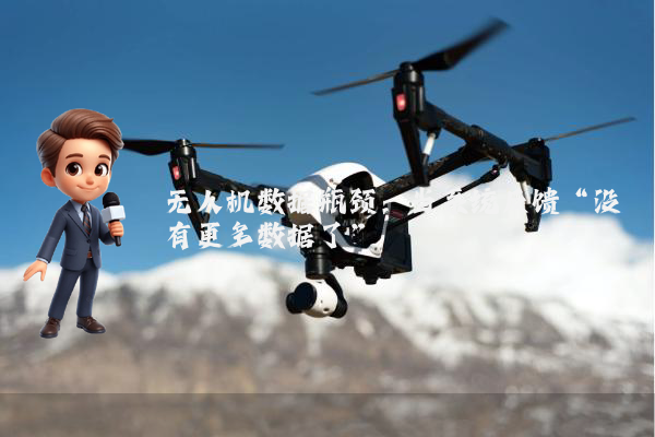 无人机数据瓶颈:当系统反馈“没有更多数据了”